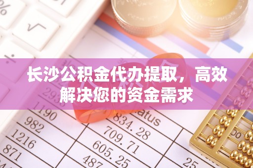 霍州长沙公积金代办提取，高效解决您的资金需求