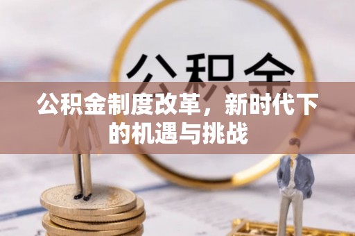 霍州公积金制度改革，新时代下的机遇与挑战
