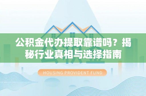霍州公积金代办提取靠谱吗？揭秘行业真相与选择指南