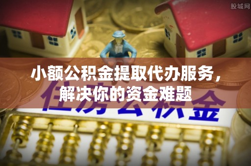 霍州小额公积金提取代办服务，解决你的资金难题