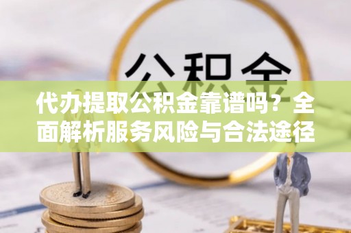 霍州代办提取公积金靠谱吗？全面解析服务风险与合法途径