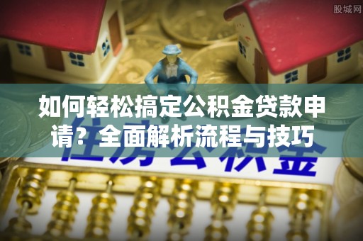 霍州如何轻松搞定公积金贷款申请？全面解析流程与技巧