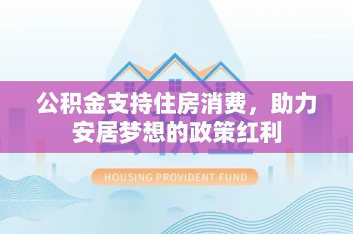 霍州公积金支持住房消费，助力安居梦想的政策红利