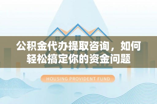 霍州公积金代办提取咨询，如何轻松搞定你的资金问题