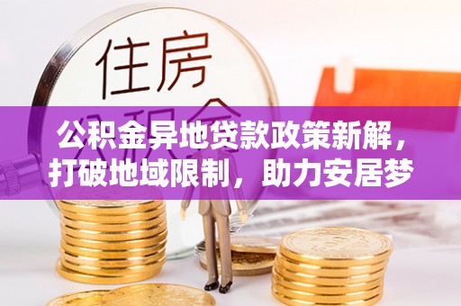 霍州公积金异地贷款政策新解，打破地域限制，助力安居梦想