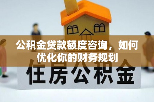 霍州公积金贷款额度咨询，如何优化你的财务规划