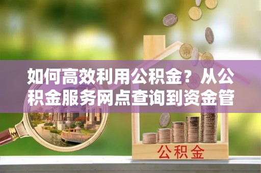 霍州如何高效利用公积金？从公积金服务网点查询到资金管理全攻略