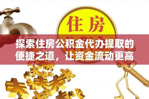 霍州探索住房公积金代办提取的便捷之道，让资金流动更高效