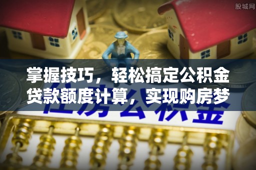 霍州掌握技巧，轻松搞定公积金贷款额度计算，实现购房梦想