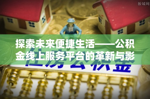 霍州探索未来便捷生活——公积金线上服务平台的革新与影响