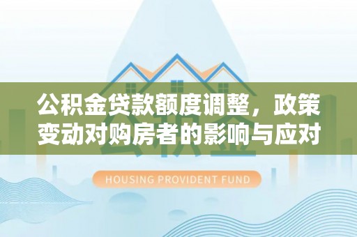 霍州公积金贷款额度调整，政策变动对购房者的影响与应对策略
