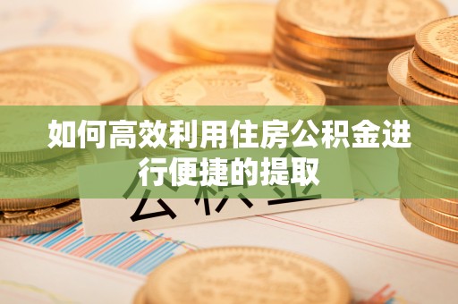 霍州如何高效利用住房公积金进行便捷的提取