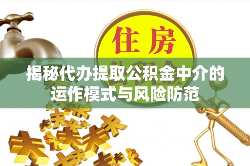 霍州揭秘代办提取公积金中介的运作模式与风险防范