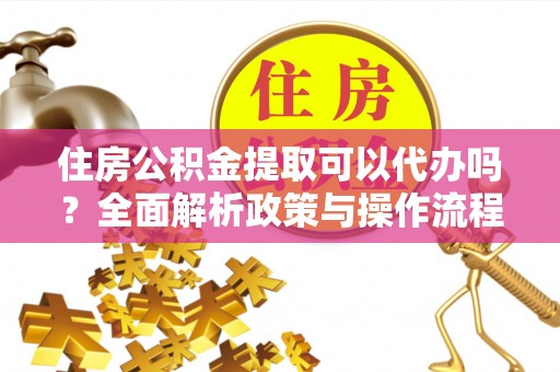 霍州住房公积金提取可以代办吗？全面解析政策与操作流程