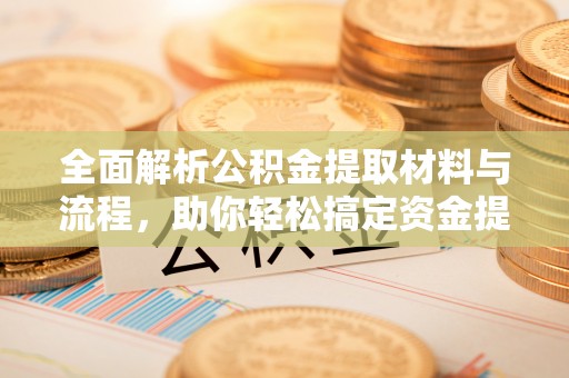 霍州全面解析公积金提取材料与流程，助你轻松搞定资金提取！