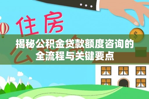 霍州揭秘公积金贷款额度咨询的全流程与关键要点