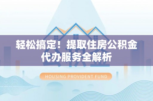 霍州轻松搞定！提取住房公积金代办服务全解析