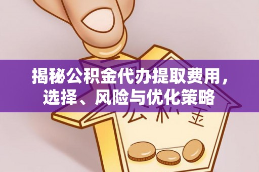 霍州揭秘公积金代办提取费用，选择、风险与优化策略