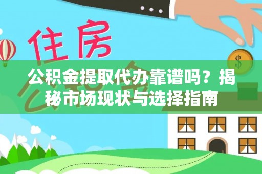 霍州公积金提取代办靠谱吗？揭秘市场现状与选择指南