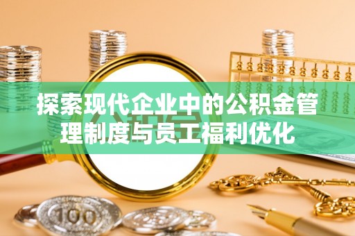霍州探索现代企业中的公积金管理制度与员工福利优化