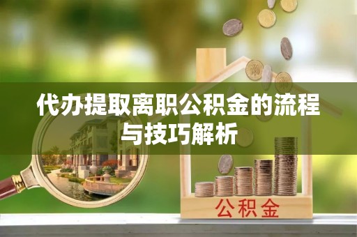 霍州代办提取离职公积金的流程与技巧解析