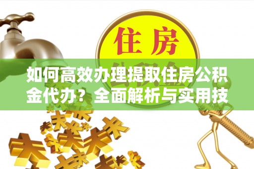 霍州如何高效办理提取住房公积金代办？全面解析与实用技巧