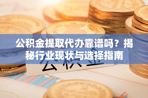 霍州公积金提取代办靠谱吗？揭秘行业现状与选择指南