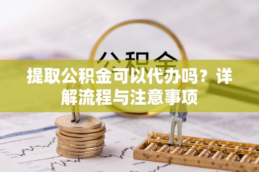 霍州提取公积金可以代办吗？详解流程与注意事项