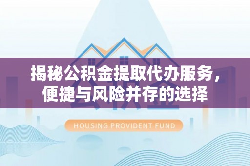 霍州揭秘公积金提取代办服务，便捷与风险并存的选择