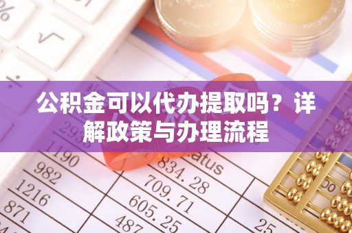 霍州公积金可以代办提取吗？详解政策与办理流程