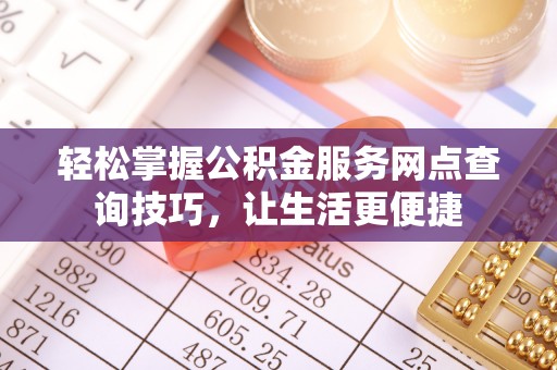 霍州轻松掌握公积金服务网点查询技巧，让生活更便捷