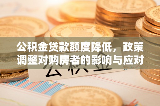 霍州公积金贷款额度降低，政策调整对购房者的影响与应对策略
