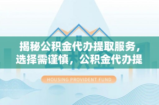 霍州揭秘公积金代办提取服务，选择需谨慎，公积金代办提取靠谱吗？
