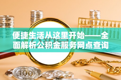 霍州便捷生活从这里开始——全面解析公积金服务网点查询与高效利用