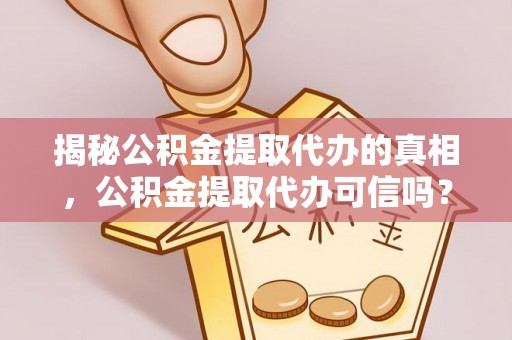 霍州揭秘公积金提取代办的真相，公积金提取代办可信吗？