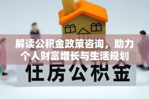 霍州解读公积金政策咨询，助力个人财富增长与生活规划