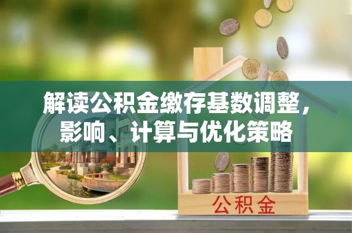 霍州解读公积金缴存基数调整，影响、计算与优化策略