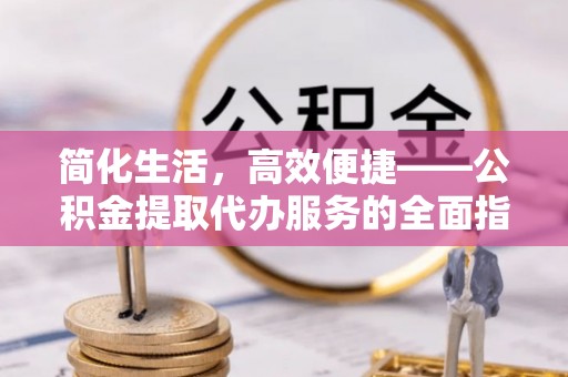 霍州简化生活，高效便捷——公积金提取代办服务的全面指南