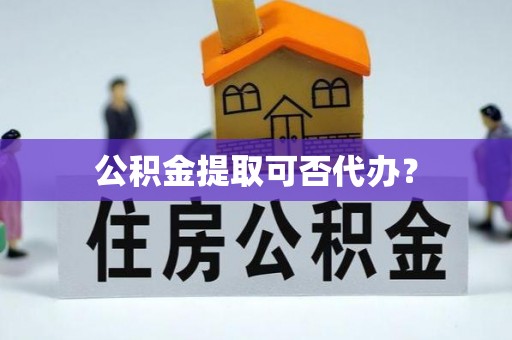 霍州公积金提取可否代办？