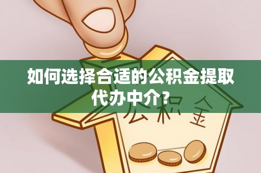 霍州如何选择合适的公积金提取代办中介？