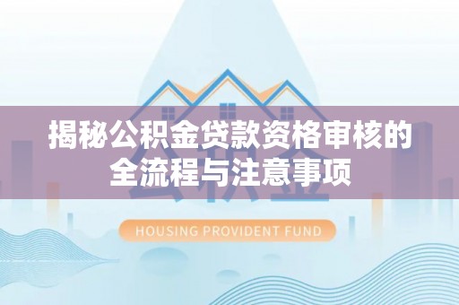 霍州揭秘公积金贷款资格审核的全流程与注意事项