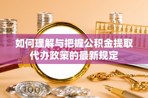 霍州如何理解与把握公积金提取代办政策的最新规定