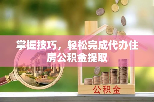霍州掌握技巧，轻松完成代办住房公积金提取