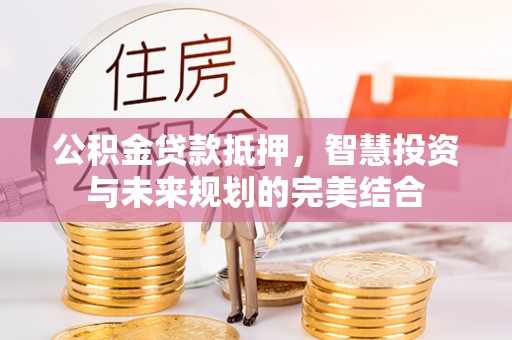 霍州公积金贷款抵押，智慧投资与未来规划的完美结合