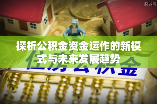 霍州探析公积金资金运作的新模式与未来发展趋势