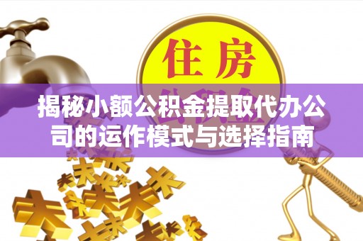 霍州揭秘小额公积金提取代办公司的运作模式与选择指南