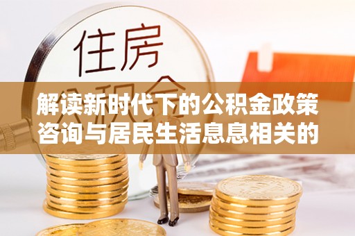 霍州解读新时代下的公积金政策咨询与居民生活息息相关的变化