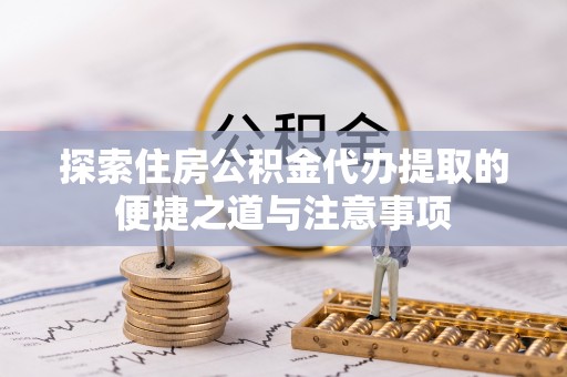 霍州探索住房公积金代办提取的便捷之道与注意事项