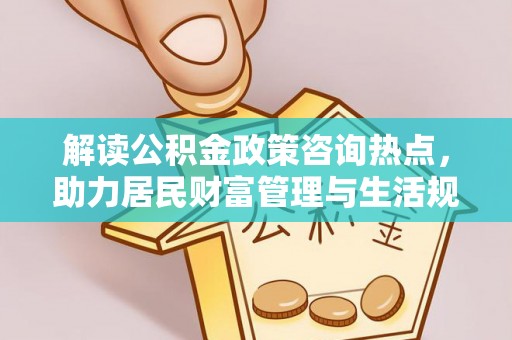 霍州解读公积金政策咨询热点，助力居民财富管理与生活规划