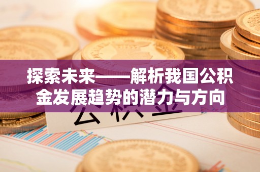 霍州探索未来——解析我国公积金发展趋势的潜力与方向